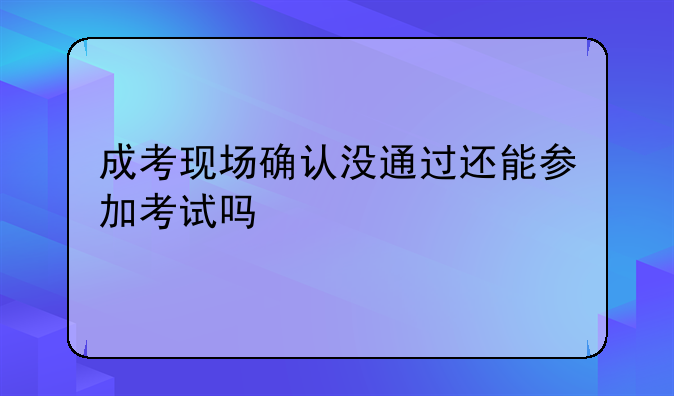 成考现场确认没通过还能参加考试吗