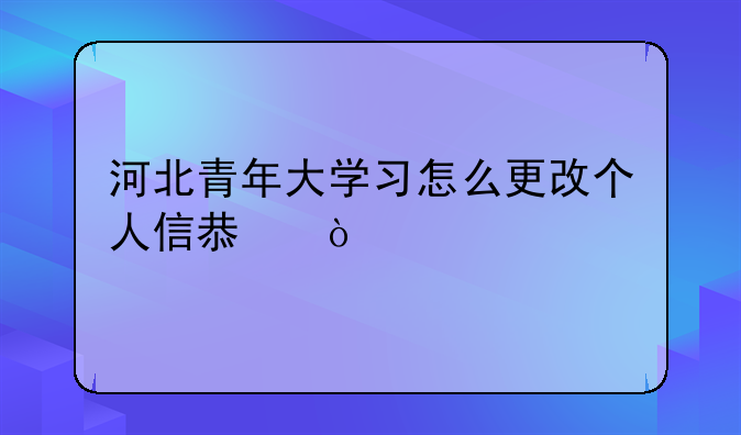 河北青年大学习怎么更改个人信息？