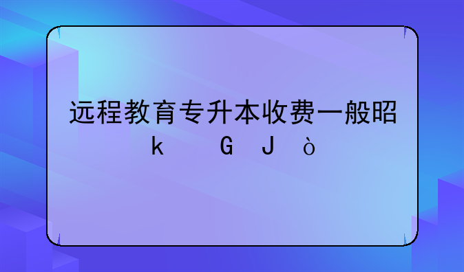 远程教育专升本收费一般是多少钱？
