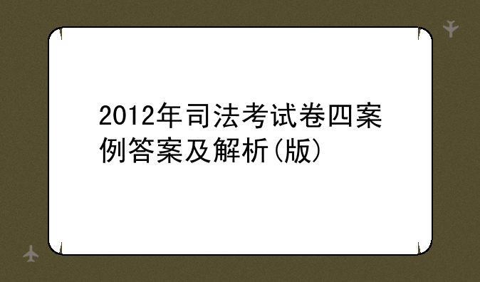 2012年司法考试卷四案例答案及解析(版)