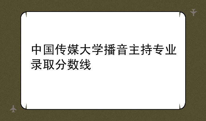 中国传媒大学播音主持专业录取分数线