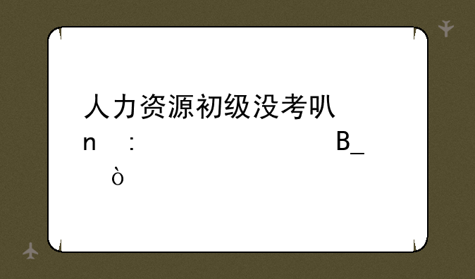 人力资源初级没考可以直接考中级吗？