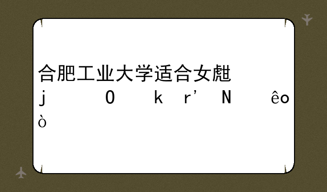 合肥工业大学适合女生的专业有哪些？