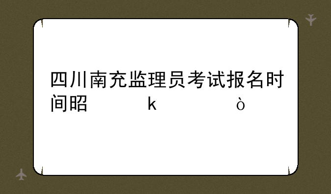 四川南充监理员考试报名时间是多久？