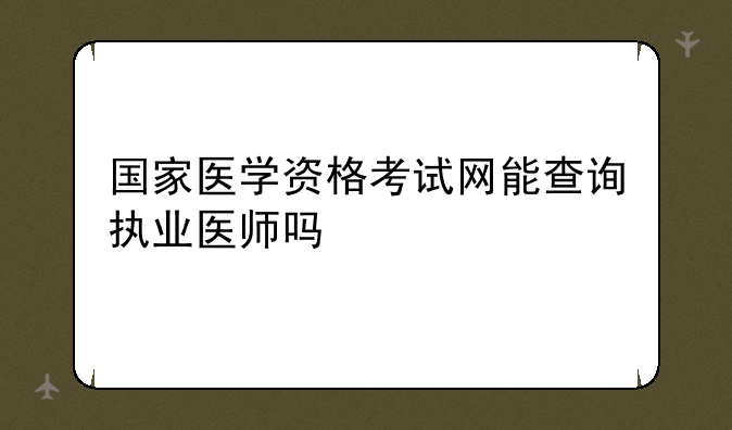 国家医学资格考试网能查询执业医师吗