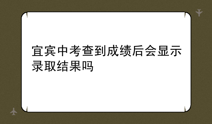 宜宾中考查到成绩后会显示录取结果吗