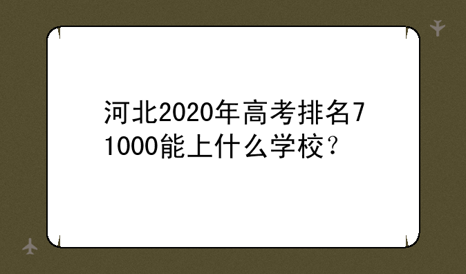河北2020年高考排名71000能上什么学校？