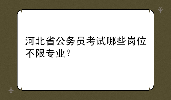 河北省公务员考试哪些岗位不限专业？