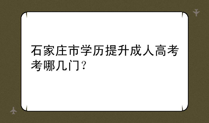 石家庄市学历提升成人高考考哪几门？