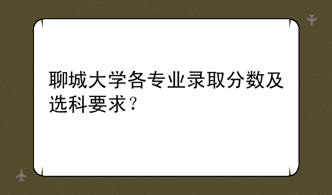 聊城大学各专业录取分数及选科要求？