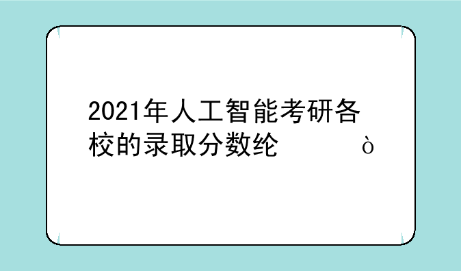 2021年人工智能考研各校的录取分数线:？