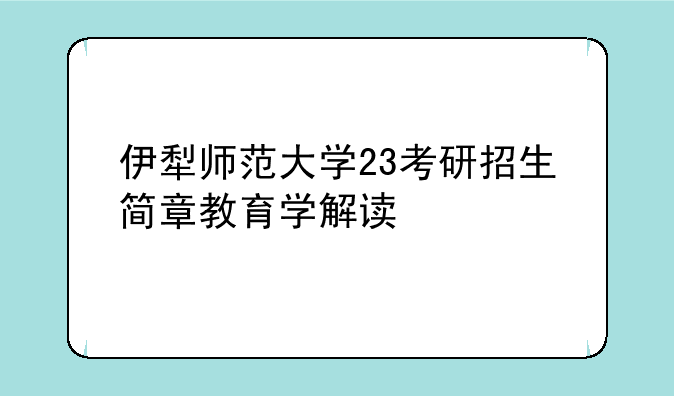 伊犁师范大学23考研招生简章教育学解读