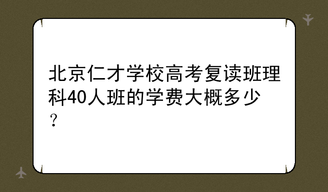 北京仁才学校高考复读班理科40人班的学费大概多少？