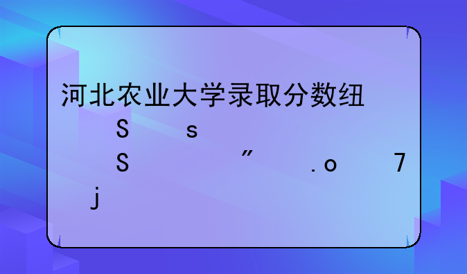 河北农业大学录取分数线—农学考研一般招不满的学校