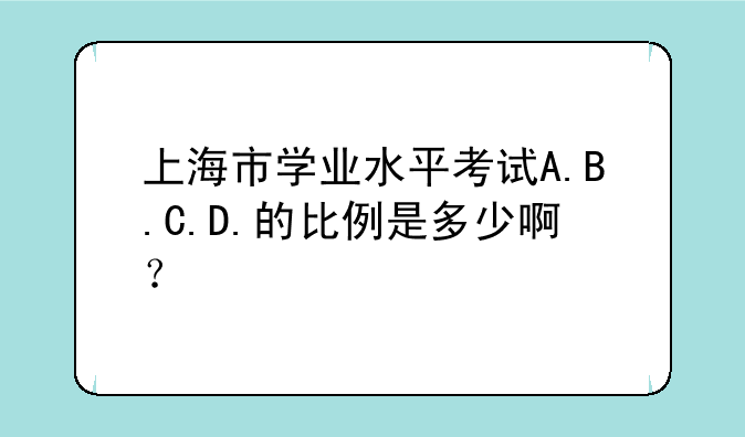 上海市学业水平考试A.B.C.D.的比例是多少啊？
