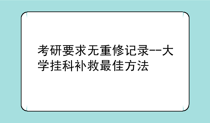 考研要求无重修记录--大学挂科补救最佳方法