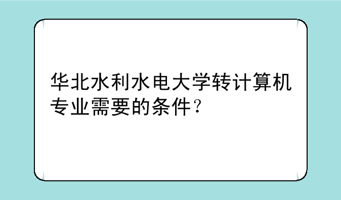 华北水利水电大学转计算机专业需要的条件？