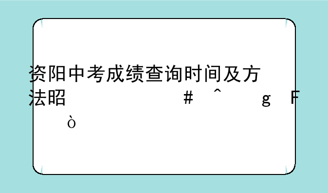 资阳中考成绩查询时间及方法是什么时候呢？
