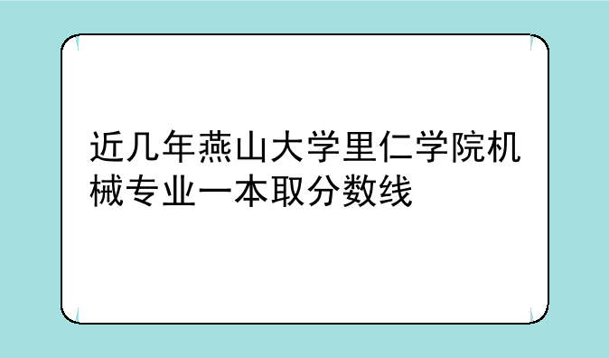 近几年燕山大学里仁学院机械专业一本取分数线