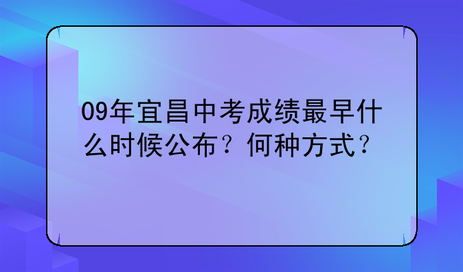 09年宜昌中考成绩最早什么时候公布？何种方式？