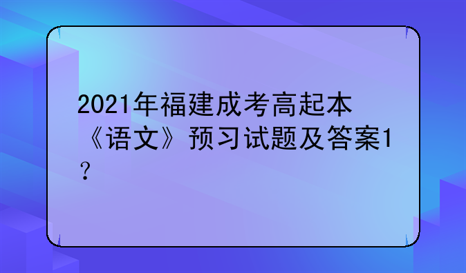 2021年福建成考高起本《语文》预习试题及答案1？