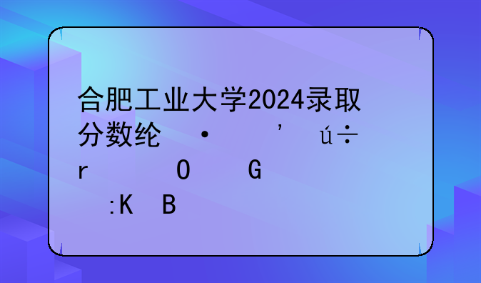 合肥工业大学2024录取分数线-安徽省专科学校排名