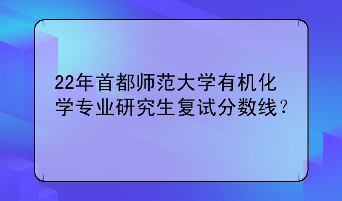 22年首都师范大学有机化学专业研究生复试分数线？