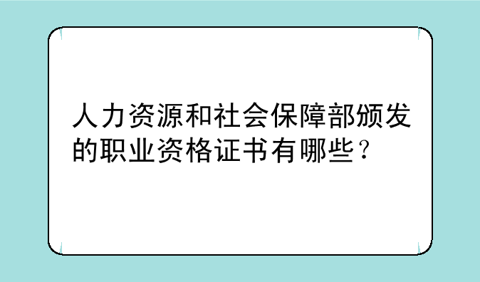人力资源和社会保障部颁发的职业资格证书有哪些？