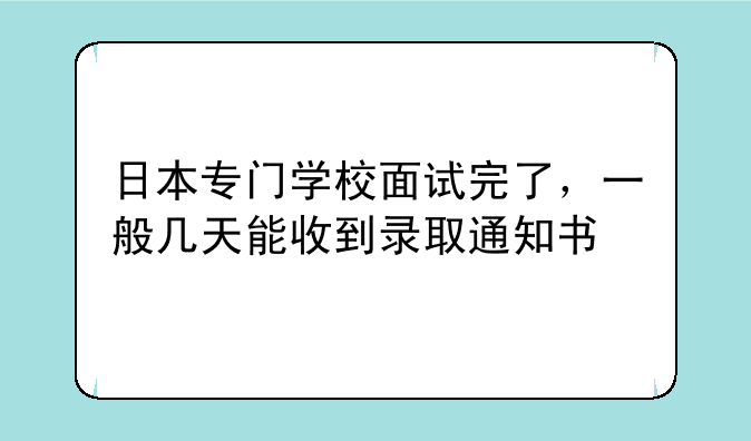 日本专门学校面试完了，一般几天能收到录取通知书