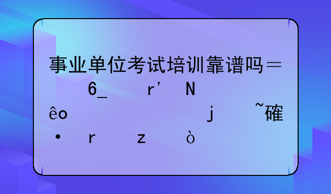 事业单位考试培训靠谱吗？南京有哪些正规的培训机构？