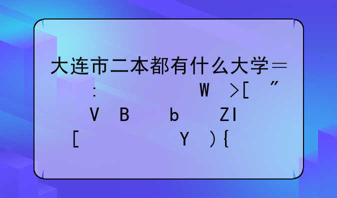 大连市二本都有什么大学？去年录取分数各是多少？急？