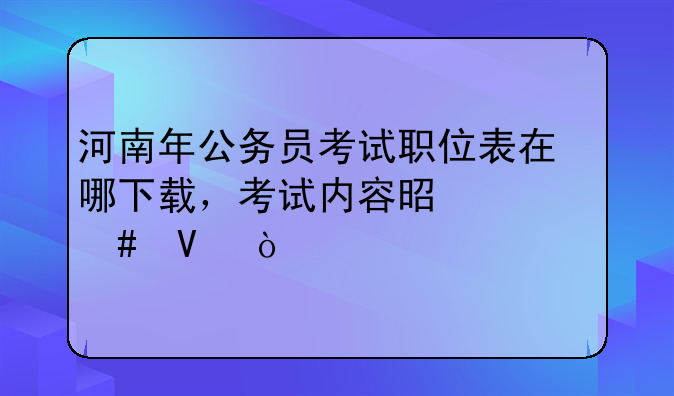 河南年公务员考试职位表在哪下载，考试内容是什么啊？