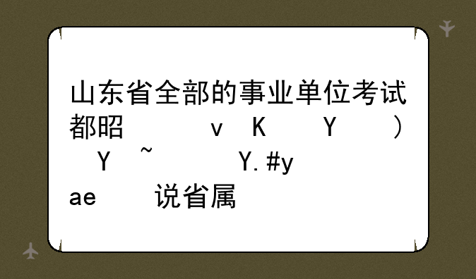 山东省全部的事业单位考试都是统一命题吗？不是只说省属。
