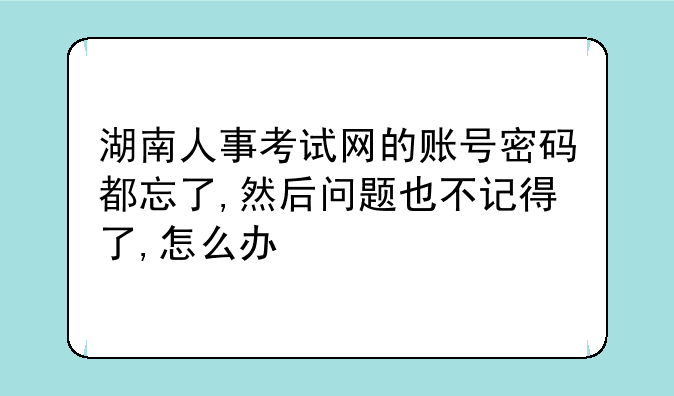 湖南人事考试网的账号密码都忘了,然后问题也不记得了,怎么办