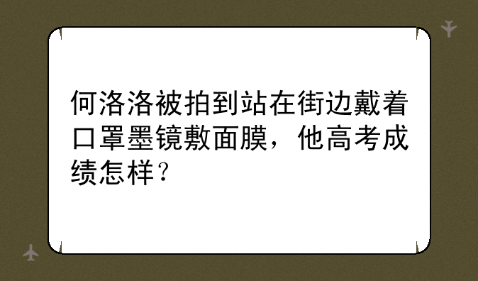 何洛洛被拍到站在街边戴着口罩墨镜敷面膜，他高考成绩怎样？