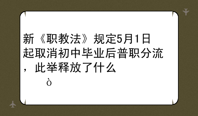 新《职教法》规定5月1日起取消初中毕业后普职分流，此举释放了什么信息？