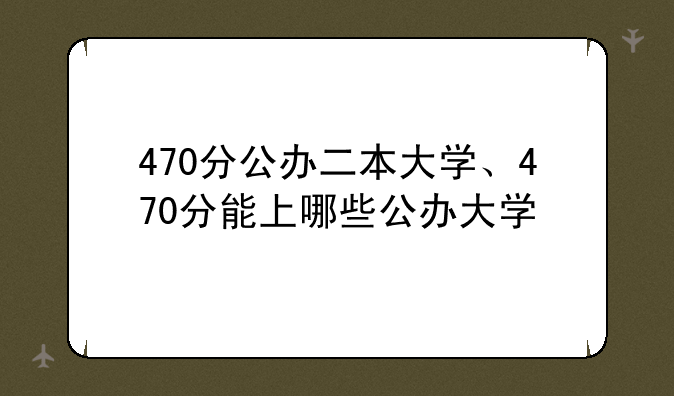 470分公办二本大学、470分能上哪些公办大学