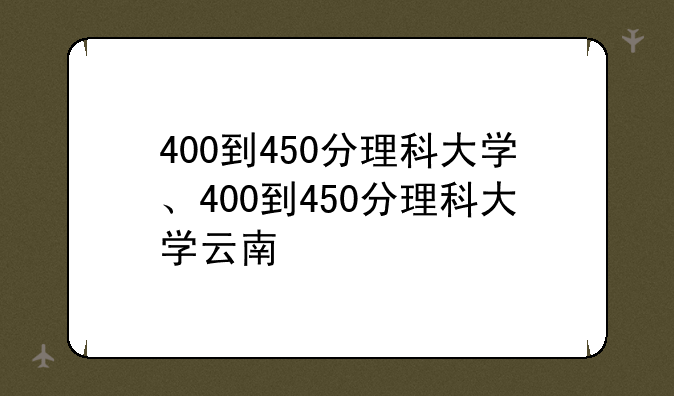 400到450分理科大学、400到450分理科大学云南