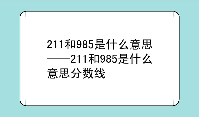 211和985是什么意思——211和985是什么意思分数线