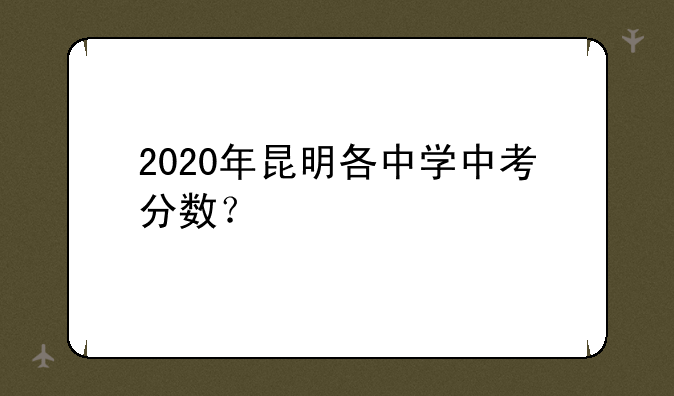 2020年昆明各中学中考分数？