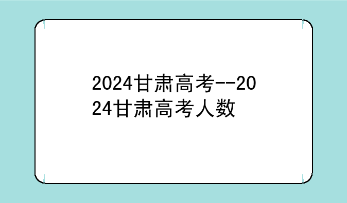 2024甘肃高考--2024甘肃高考人数