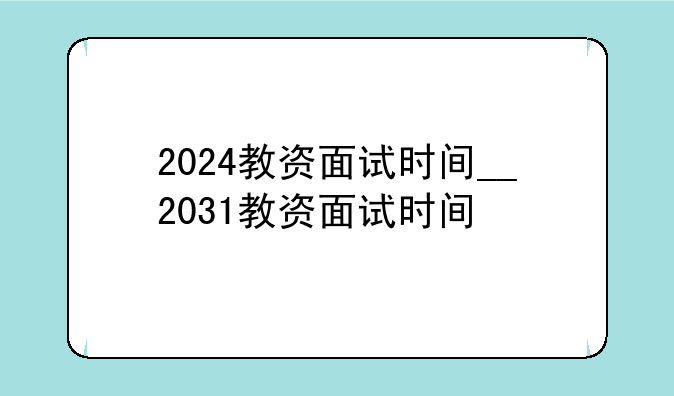 2024教资面试时间__2031教资面试时间
