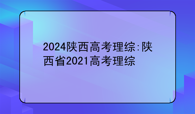 2024陕西高考理综:陕西省2021高考理综