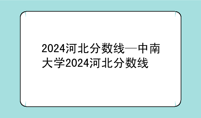 2024河北分数线—中南大学2024河北分数线
