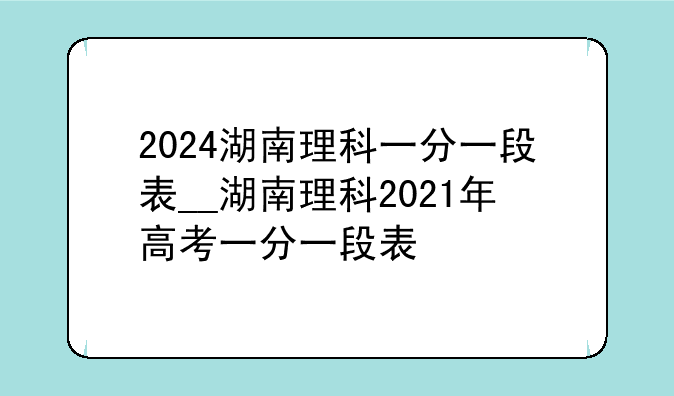 2024湖南理科一分一段表__湖南理科2021年高考一分一段表