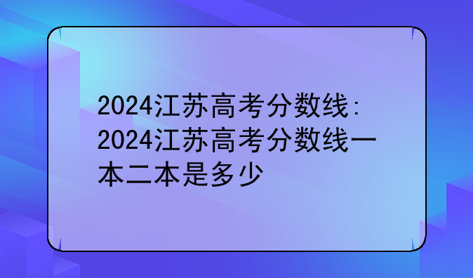 2024江苏高考分数线:2024江苏高考分数线一本二本是多少