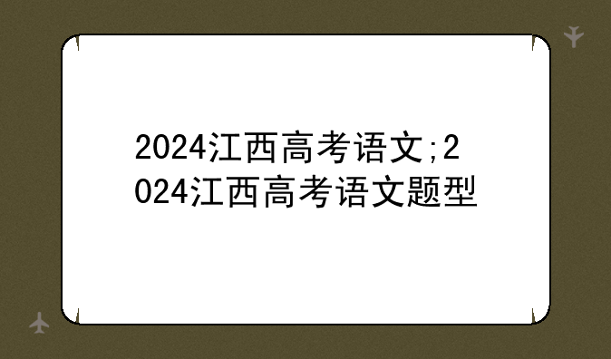 2024江西高考语文;2024江西高考语文题型