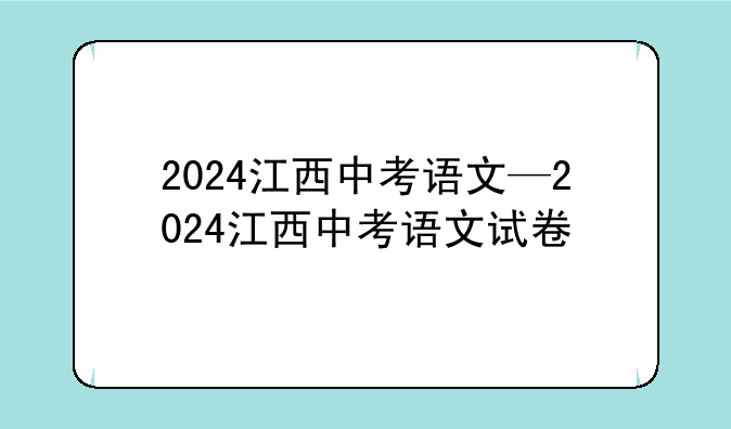 2024江西中考语文—2024江西中考语文试卷