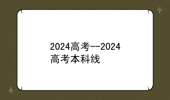 2024高考--2024高考本科线