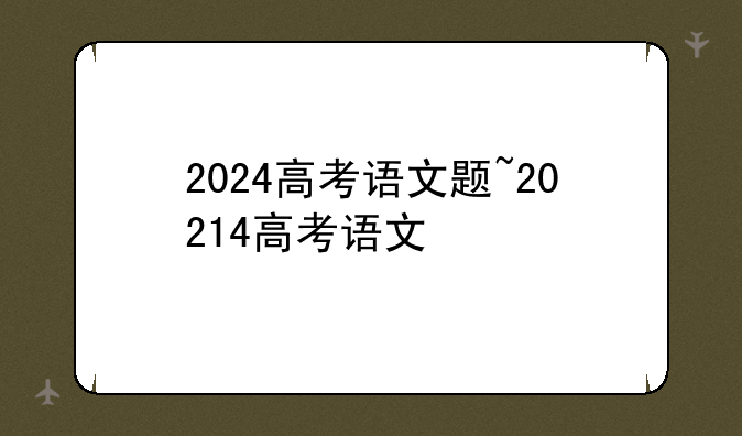 2024高考语文题~20214高考语文